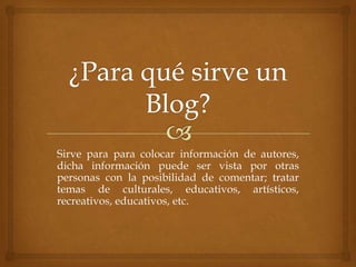 Sirve para para colocar información de autores,
dicha información puede ser vista por otras
personas con la posibilidad de comentar; tratar
temas de culturales, educativos, artísticos,
recreativos, educativos, etc.

 