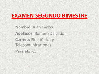 EXAMEN SEGUNDO BIMESTRE
Nombre: Juan Carlos.
Apellidos: Romero Delgado.
Carrera: Electrónica y
Telecomunicaciones.
Paralelo: C.

 