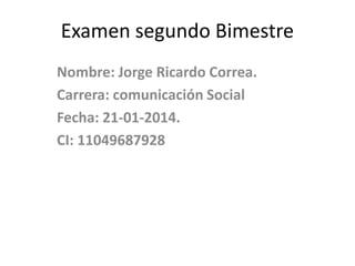 Examen segundo Bimestre
Nombre: Jorge Ricardo Correa.
Carrera: comunicación Social
Fecha: 21-01-2014.
CI: 11049687928

 
