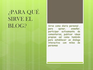 ¿PARA QUÉ
SIRVE EL
BLOG?

Sirve como diario personal ,
para
opinar,
enseñar,
participar activamente de
comentarios, publicar ideas
propias; así como también
para establecer un dialogo
interactivo con miles de
personas

 