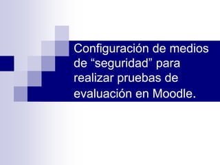 Configuración de medios de “seguridad” para realizar pruebas de evaluación en Moodle. 