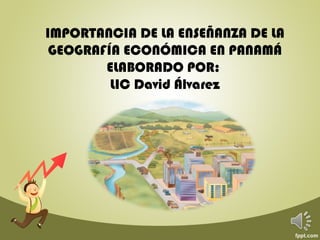 IMPORTANCIA DE LA ENSEÑANZA DE LA
GEOGRAFÍA ECONÓMICA EN PANAMÁ
ELABORADO POR:
LIC David Álvarez
 