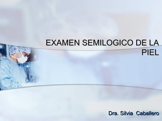 EXAMEN SEMILOGICO DE LAEXAMEN SEMILOGICO DE LA
PIELPIEL
Dra. Silvia CaballeroDra. Silvia Caballero
 