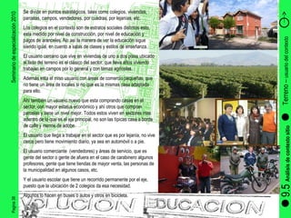 Pagina 38 Seminario de especialización 2010 Terreno –  usuario del contexto  9.5  Análisis de contexto sitio Se divide en puntos estratégicos, tales como colegios, viviendas, parcelas, campos, vendedores, por cuadras, por lejanías, etc.  Los colegios en el contexto son de estratos sociales distintos esto, esta medido por nivel de construcción, por nivel de educación y pagos de aranceles. No así la manera de ver la educación sigue siendo igual, en cuento a salas de clases y estilos de enseñanza. El usuario cercano que vive en viviendas de uno a dos pisos ubicado al lado del terreno es el clásico del sector, que lleva años viviendo trabajan en campos por lo general y con temas agrícolas.  Además esta el miso usuario con áreas de comercio pequeñas, que no tiene un área de locales si no que es la mismas casa adaptada para ello. Ahí también un usuario nuevo que esta comprando casas en el sector, con mayor estatus económico y ahí otros que compran parcelas y tiene un nivel mejor. Todos estos viven en sectores mas adentro de lo que es el eje principal, no son las típicas casa a borde de calle y menos de adobe. El usuario que llega a trabajar en el sector que es por lejanía, no vive cerca pero tiene movimiento diario, ya sea en automóvil o a pie.  El usuario comerciante  (vendedores) y áreas de servicio, que es gente del sector o gente de afuera en el caso de carabinero algunos profesores, gente que tiene tiendas de mayor venta, las personas de la municipalidad en algunos casos, etc. Y el usuario escolar que tiene un recorrido permanente por el eje, puesto que la ubicación de 2 colegios da esa necesidad. Algunos lo hacen en buses o autos y otros en bicicleta. 