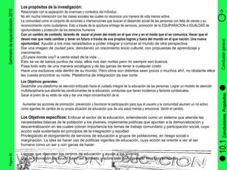 Pagina 50 Seminario de especialización 2010 10.1  Conclusiones. Propósitos Conclusion general Los propósitos de la investigación: Relacionado con la separación de vivencias y contextos del individuo. No ahí mucha interacción con las clases sociales las cuales no reconoce una manera de vida menos activa. La comunidad como el conjunto de acciones o intervenciones que buscan el desarrollo social de las personas con falta de vienes y su reconocimiento como ciudadanos. Esto a través de la oportuna entrega de servicios, promoción de la EQUIPARACION e IGUALDAD de oportunidades y protección de los derechos humanos Con un cambio de contexto, tarando de  sacar al joven del modo en el que vive y en el modo que el se comunica. Hacer que el desea mas que nada cambiar y tener un futuro a través de sus propios logros y fuera del mundo en el que nación. Una nueva oportunidad . Ayudar a los mas necesitados a poder integrar y conocer el mundo de otra perspectiva. Dar una imagen de ciudad país, denotando un crecimiento socio cultural, con propuestas de aprendizaje y crecimiento. ¿El para donde voy? a cierta edad de la vida … Esto se ve de barios puntos de vista, ellos nos dan nortes pero no siempre son buenos. Pasa todo esto de una manera sicológica y de las ganas de tener a cualquier costo. Hace una exclusiva vida dentro de su mundo. Pero otros son distintos sean pocos o muchos ahí!, no obstante ellos les cuesta encontrar su norte. Plataforma de integración da ese norte Los Objetivos generales: Desarrollar una plataforma de atención enfocado hacia el cuidado integral de la educación de las personas. Lograr un modelo de atención multidisciplinaria que aborde las condicionantes de la educación, conductas que tienen incidencia y factores contextuales. Sacar al joven de su estilo de vida y dar una mejor concentración de el.  Aumentar las acciones de promoción, prevención y favorecer la participación para que el usuario y la comunidad asuman un rol activo como agentes de cambio de su propia situación de educación que da una salud mental y emocional. Sentir el cambio.  Los Objetivos específicos:   Enfocar el sector de la educación, entendiendo como un sistema que atiende las necesidades básicas de la población y los jóvenes, implementa políticas que apuntan a la democratización y descentralización en las cuales cobran importancia los temas de trabajo comunitario y participación social, cuya acción está sustentada en principios de la integración y equidad. Privilegiando el otorgamiento de servicios de educación a grupos de poblaciones, en riesgo social o marginación. La idea es hacer uso de políticas vigentes de educación, cuya acción se oriente a ver al ser humano como un ser y con ganas de hacer. Lógicas que disponen los centros de educación y ayuda a los jóvenes. Con la innovación de ayuda fuera del contexto y sobre todo dar y generar mas oportunidades. 