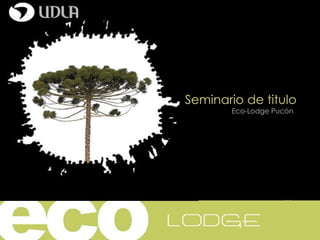 Seminario de titulo Eco-Lodge Pucón Catedra  1/ 01-Octubre Profesores: Arnaldo Ruiz-Andrea Santa Cruz 