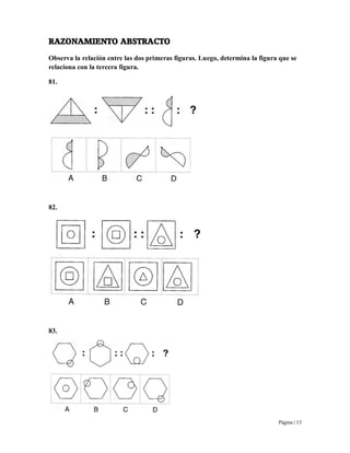 Página | 13
RAZONAMIENTO ABSTRACTO
Observa la relación entre las dos primeras figuras. Luego, determina la figura que se
relaciona con la tercera figura.
81.
82.
83.
 
