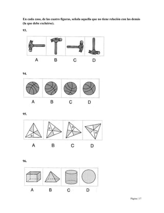 Página | 17
En cada caso, de las cuatro figuras, señala aquella que no tiene relación con las demás
(la que debe excluirse).
93.
94.
95.
96.
 
