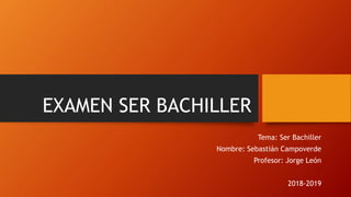 EXAMEN SER BACHILLER
Tema: Ser Bachiller
Nombre: Sebastián Campoverde
Profesor: Jorge León
2018-2019
 