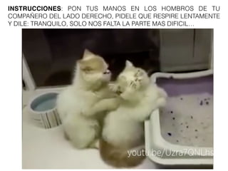 INSTRUCCIONES: PON TUS MANOS EN LOS HOMBROS DE TU
COMPAÑERO DEL LADO DERECHO, PIDELE QUE RESPIRE LENTAMENTE
Y DILE: TRANQUILO, SOLO NOS FALTA LA PARTE MAS DIFICIL…
 