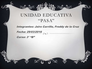 UNIDAD EDUCATIVA
“PASA”
Integrantes: Jairo Carrillo, Freddy de la Cruz
Fecha: 29/03/2016
Curso: 3° “B”
 