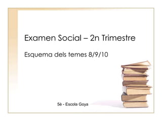 Examen Social – 2n Trimestre
Esquema dels temes 8/9/10

5è - Escola Goya

 