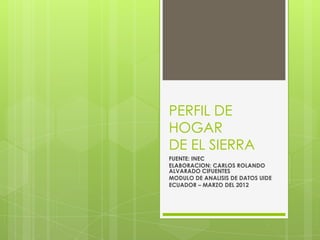 PERFIL DE
HOGAR
DE EL SIERRA
FUENTE: INEC
ELABORACION: CARLOS ROLANDO
ALVARADO CIFUENTES
MODULO DE ANALISIS DE DATOS UIDE
ECUADOR – MARZO DEL 2012
 