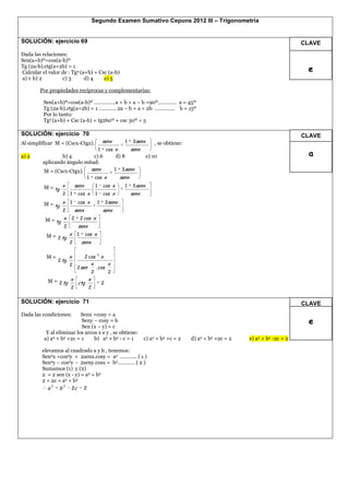 Segundo Examen Sumativo Cepuns 2012 III – Trigonometría


SOLUCIÓN: ejercicio 69                                                                                                                         CLAVE
Dada las relaciones:
Sen(a+b)º=cos(a-b)º
Tg (2a-b).ctg(a+2b) = 1
Calcular el valor de : Tg2 (a+b) + Csc (a-b)                                                                                                    e
a) 1 b) 2         c) 3       d) 4    e) 5

        Por propiedades recíprocas y complementarias:

         Sen(a+b)º=cos(a-b)º ……………a + b + a – b =90º…………. a = 45º
         Tg (2a-b).ctg(a+2b) = 1 ………… 2a – b = a + 2b ………….. b = 15º
         Por lo tanto:
         Tg2 (a+b) + Csc (a-b) = tg260º + csc 30º = 5

SOLUCIÓN: ejercicio 70                                                                                                                         CLAVE
Al simplificar M = (Cscx-Ctgx).                      senx            1   3senx       , se obtiene:
                                                 1       cos x           senx
a) 2             b) 4         c) 6                            d) 8                e) 10                                                         a
         aplicando ángulo mitad:
          M = (Cscx-Ctgx).               senx                 1   3senx
                                    1        cos x                senx

          M = tg   x        senx             1       cos x           1   3 senx
                   2 1       cos x           1       cos x               senx

          M = tg   x    1    cos x            1          3senx
                   2        senx                     senx
          M = tg   x    2     2 cos x
                   2         senx
           M = 2 .tg x 1           cos x
                        2      senx

                                              2
           M=           x          2 cos             x
                2 .tg
                        2               x                 x
                             2 sen           . cos
                                         2                2
           M = 2 .tg    x            x
                             ctg                     2
                        2            2


SOLUCIÓN: ejercicio 71                                                                                                                         CLAVE
Dada las condiciones:      Senx +cosy = a
                           Seny – cosy = b                                                                                                      e
                           Sen (x – y) = c
           Y al eliminar los arcos x e y , se obtiene:
          a) a2 + b2 +2c = 1     b) a2 + b2 - c = 1                             c) a2 + b2 +c = 2    d) a2 + b2 +2c = 2   e) a2 + b2 -2c = 2

         elevamos al cuadrado a y b , tenemos:
         Sen2x +cos2y + 2senx.cosy = a2 ………... ( 1 )
         Sen2y – cos2y - 2seny.cosx = b2………… ( 2 )
         Sumamos (1) y (2)
         2 + 2 sen (x - y) = a2 + b2
         2 + 2c = a2 + b2
              2    2
            a    b    2c 2
 