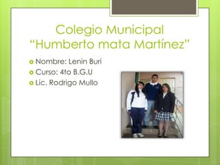 Colegio Municipal
“Humberto mata Martínez”
 Nombre:   Lenin Buri
 Curso: 4to B.G.U
 Lic. Rodrigo Mullo
 