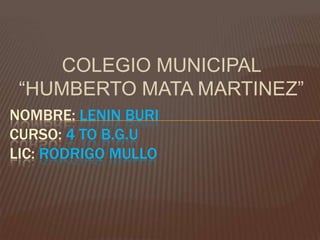 COLEGIO MUNICIPAL
 “HUMBERTO MATA MARTINEZ”
NOMBRE: LENIN BURI
CURSO: 4 TO B.G.U
LIC: RODRIGO MULLO
 