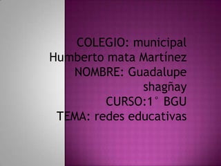 COLEGIO: municipal
Humberto mata Martínez
   NOMBRE: Guadalupe
               shagñay
         CURSO:1° BGU
 TEMA: redes educativas
 