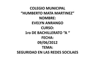 COLEGIO MUNICIPAL
  “HUMBERTO MATA MARTINEZ”
            NOMBRE:
        EVELYN ANRANGO
             CURSO:
    1ro DE BACHILLERATO “A “
             FECHA:
           09/06/2012
             TEMA:
SEGURIDAD EN LAS REDES SOCILAES
 