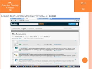 J.M.J.                                         2012
González Carabajo
    Christian
                                                    3C
       3C

6. SUBIR TODA LA PRESENTACIÓN EFECTUADA A: SCRIBD
 
