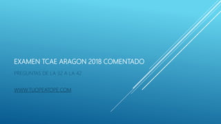 EXAMEN TCAE ARAGON 2018 COMENTADO
PREGUNTAS DE LA 32 A LA 42
WWW.TUOPEATOPE.COM
 