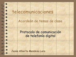 Acordeón de temas de clase
telecomunicaciones
Protocolo de comunicación
de telefonía digital
Jesús Alberto Mendoza Lara
 