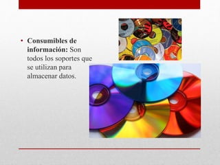 • Consumibles de
información: Son
todos los soportes que
se utilizan para
almacenar datos.
 
