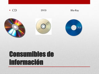 Consumibles de
información
• CD DVD Blu-Ray
 