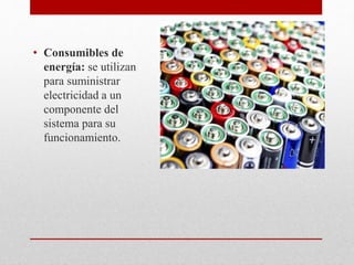 • Consumibles de
energía: se utilizan
para suministrar
electricidad a un
componente del
sistema para su
funcionamiento.
 
