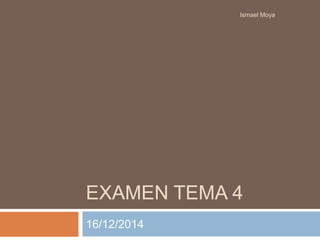 EXAMEN TEMA 4 
16/12/2014 
Ismael Moya 

