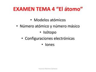 EXAMEN TEMA 4 “El átomo”
• Modelos atómicos
• Número atómico y número másico
• Isótopo
• Configuraciones electrónicas
• Iones
Francisco Martínez Salmerón
 