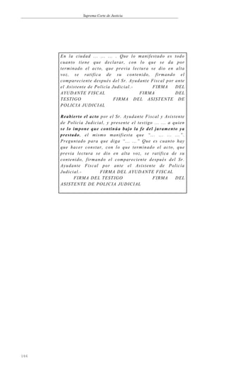 Suprema Corte de Justicia
En la ciudad ... ... ... . Que lo manifestado es todo
cuanto tiene que declarar, con lo que se da por
terminado el acto, que previa lectura se dio en alta
voz, se ratifica de su contenido, firmando el
compareciente después del Sr. Ayudante Fiscal por ante
el Asistente de Policía Judicial.- FIRMA DEL
AYUDANTE FISCAL FIRMA DEL
TESTIGO FIRMA DEL ASISTENTE DE
POLICIA JUDICIAL
Reabierto el acto por el Sr. Ayudante Fiscal y Asistente
de Policía Judicial, y presente el testigo ... ... a quien
se lo impone que continúa bajo la fe del juramento ya
prestado, el mismo manifiesta que “... ... ... ...”.
Preguntado para que diga “... ...” Que es cuanto hay
que hacer constar, con lo que terminado el acto, que
previa lectura se dio en alta voz, se ratifica de su
contenido, firmando el compareciente después del Sr.
Ayudante Fiscal por ante el Asistente de Policía
Judicial.- FIRMA DEL AYUDANTE FISCAL
FIRMA DEL TESTIGO FIRMA DEL
ASISTENTE DE POLICIA JUDICIAL
166
 