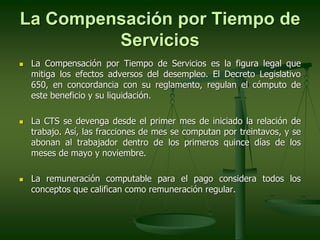 La Compensación por Tiempo de
Servicios
 La Compensación por Tiempo de Servicios es la figura legal que
mitiga los efecto...