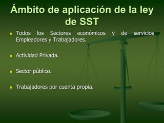 Ámbito de aplicación de la ley
de SST
 Todos los Sectores económicos y de servicios
Empleadores y Trabajadores.
 Activid...