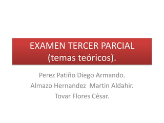 EXAMEN TERCER PARCIAL 
(temas teóricos). 
Perez Patiño Diego Armando. 
Almazo Hernandez Martin Aldahir. 
Tovar Flores César. 
 
