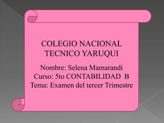 COLEGIO NACIONAL
    TECNICO YARUQUI
   Nombre: Selena Mamarandi
 Curso: 5to CONTABILIDAD B
Tema: Examen del tercer Trimestre
 