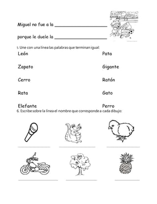 5. Une con una línea las palabras que terminan igual: 
6. Escribe sobre la línea el nombre que corresponde a cada dibujo: 
 