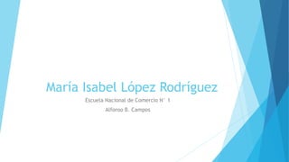 María Isabel López Rodríguez
Escuela Nacional de Comercio N° 1
Alfonso B. Campos
 