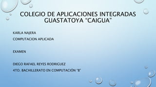 COLEGIO DE APLICACIONES INTEGRADAS
GUASTATOYA “CAIGUA”
KARLA NAJERA
COMPUTACION APLICADA
EXAMEN
DIEGO RAFAEL REYES RODRIGUEZ
4TO. BACHILLERATO EN COMPUTACIÓN “B”
 