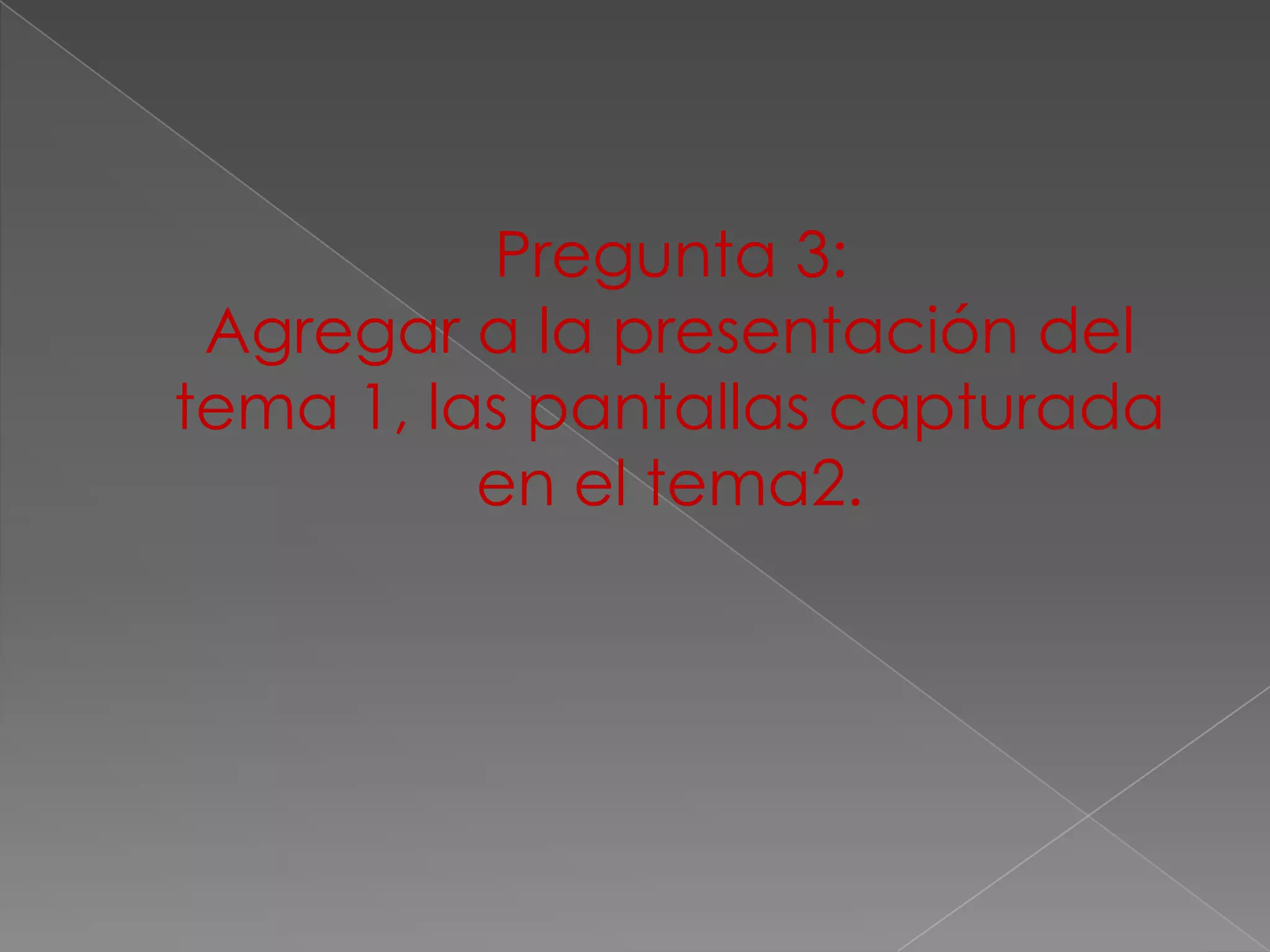 Pregunta 3:
 Agregar a la presentación del
tema 1, las pantallas capturada
          en el tema2.
 