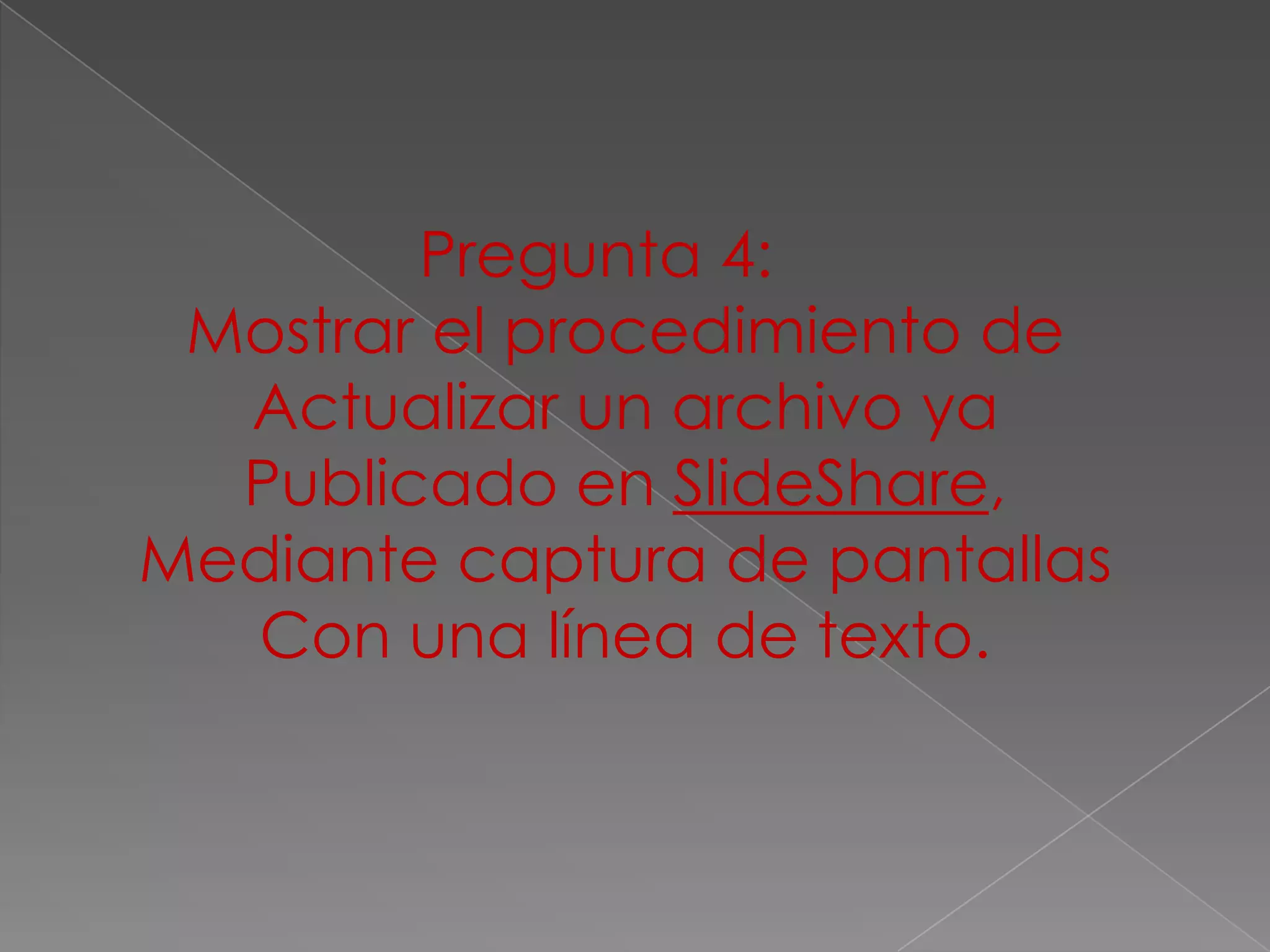 Pregunta 4:
 Mostrar el procedimiento de
  Actualizar un archivo ya
  Publicado en SlideShare,
Mediante captura de pantallas
  Con una línea de texto.
 