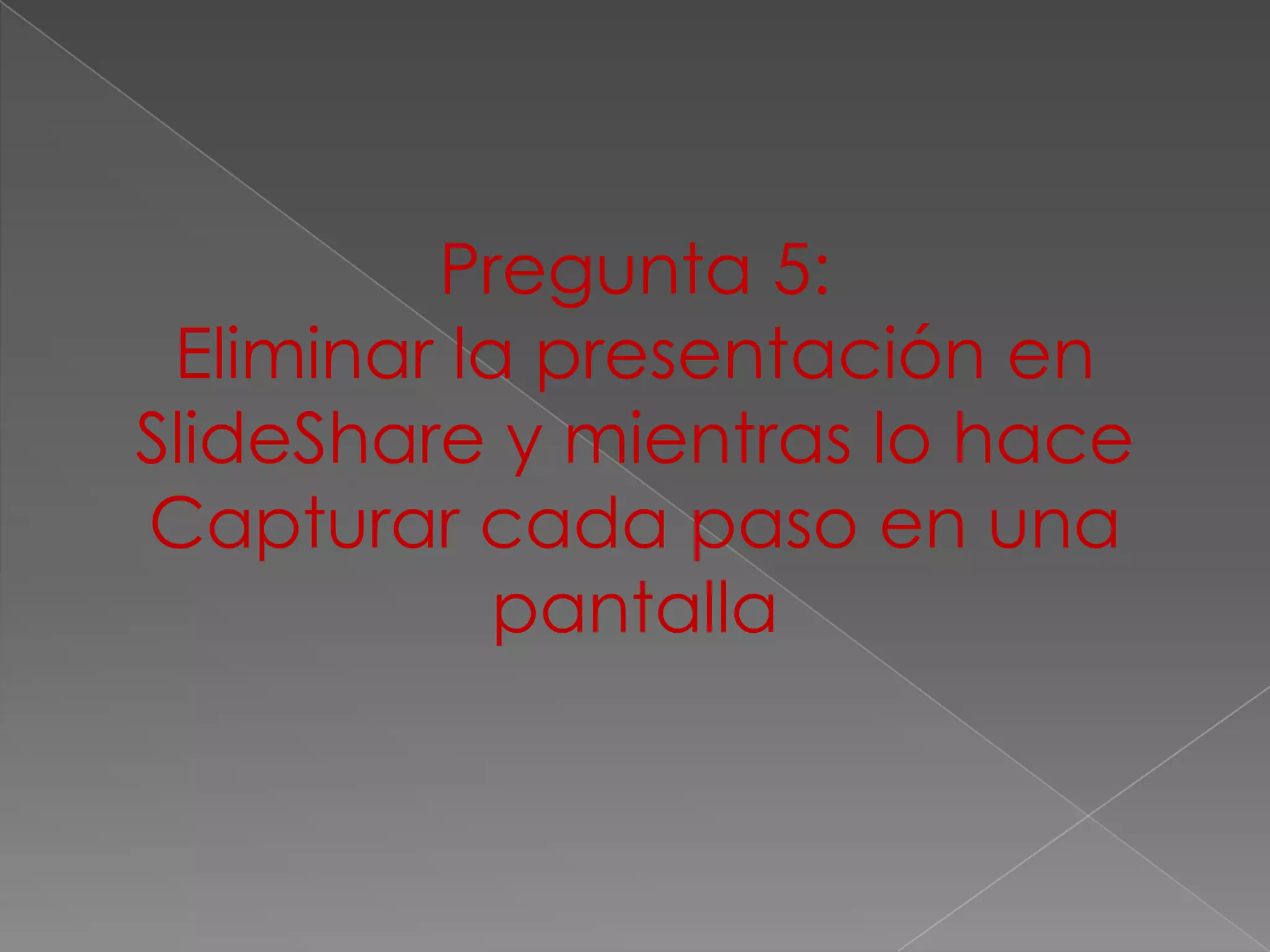 Pregunta 5:
 Eliminar la presentación en
SlideShare y mientras lo hace
Capturar cada paso en una
            pantalla
 