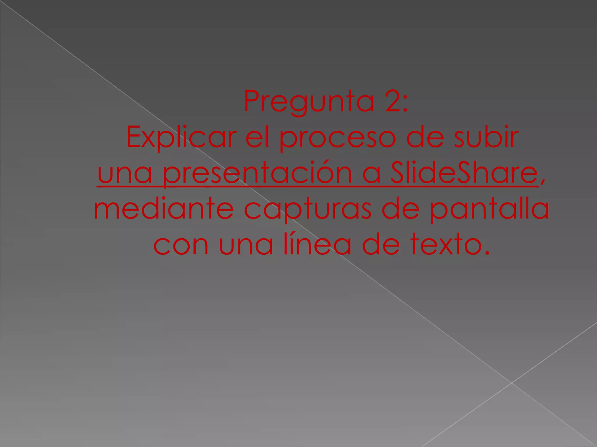 Pregunta 2:
  Explicar el proceso de subir
una presentación a SlideShare,
mediante capturas de pantalla
    con una línea de texto.
 