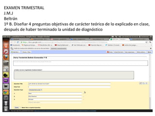 EXAMEN TRIMESTRAL
J.M.J
Beltrán
1º B. Diseñar 4 preguntas objetivas de carácter teórico de lo explicado en clase,
después de haber terminado la unidad de diagnóstico
 