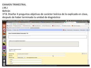 EXAMEN TRIMESTRAL
J.M.J
Beltrán
1º B. Diseñar 4 preguntas objetivas de carácter teórico de lo explicado en clase,
después de haber terminado la unidad de diagnóstico
 