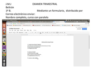 J.M.J                  EXAMEN TRIMESTRAL
Beltrán
1º B.                      Mediante un formulario, distribuido por
Correo electrónico enviar:
Nombre completo, curso con paralelo
 