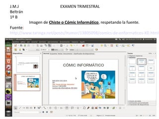 J.M.J                     EXAMEN TRIMESTRAL
Beltrán
1º B
          Imagen de Chiste o Cómic Informático, respetando la fuente.
Fuente:
http://www.taringa.net/posts/Humor/13805098/comics-de-onformaticos-XD.html
 
