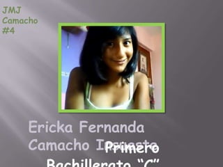 JMJ
Camacho
#4




     Ericka Fernanda
     Camacho Insuaste
               Primero
 