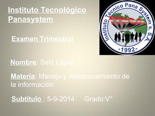 Instituto Tecnológico 
Panasystem 
Examen Trimestral 
Nombre: Said López 
Materia: Manejo y Almacenamiento de 
la información 
Subtitulo : 5-9-2014 Grado:V° 
 