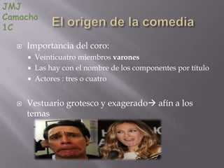 JMJ
Camacho
1C

     Importancia del coro:
         Veinticuatro miembros varones
         Las hay con el nombre de los componentes por título
         Actores : tres o cuatro


     Vestuario grotesco y exagerado afín a los
      temas
 