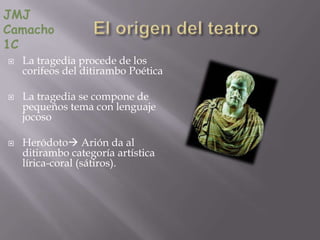 JMJ
Camacho
1C
   La tragedia procede de los
    corifeos del ditirambo Poética

   La tragedia se compone de
    pequeños tema con lenguaje
    jocoso

   Heródoto Arión da al
    ditirambo categoría artística
    lírica-coral (sátiros).
 